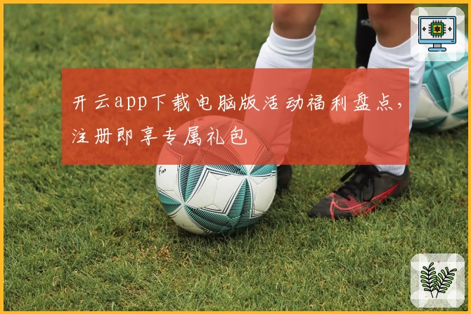 开云app下载电脑版活动福利盘点，注册即享专属礼包