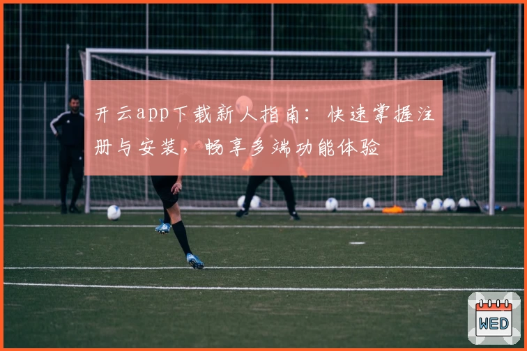开云app下载新人指南：快速掌握注册与安装，畅享多端功能体验