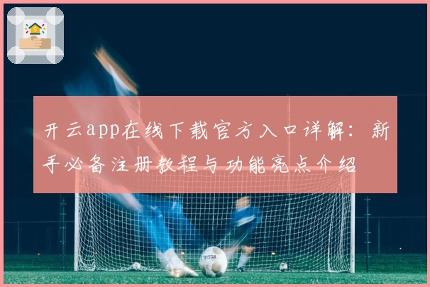 开云app在线下载官方入口详解：新手必备注册教程与功能亮点介绍