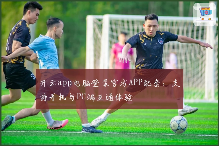 开云app电脑登录官方APP配套，支持手机与PC端互通体验