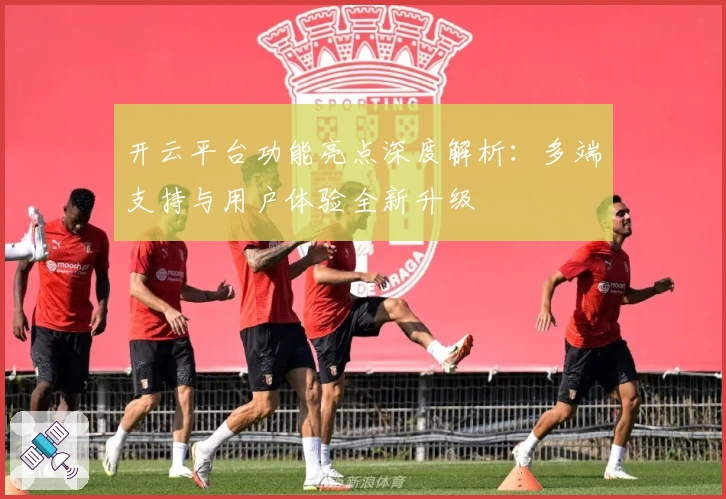 开云平台功能亮点深度解析:多端支持与用户体验全新升级