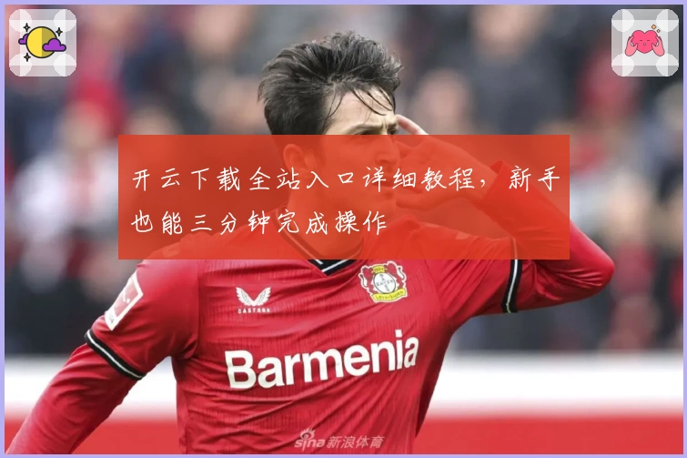 开云下载全站入口详细教程，新手也能三分钟完成操作