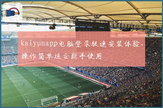 kaiyunapp电脑登录极速安装体验，操作简单适合新手使用