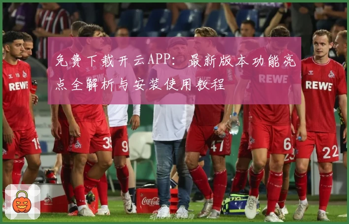 免费下载开云APP：最新版本功能亮点全解析与安装使用教程