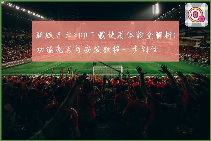新版开云app下载使用体验全解析：功能亮点与安装教程一步到位