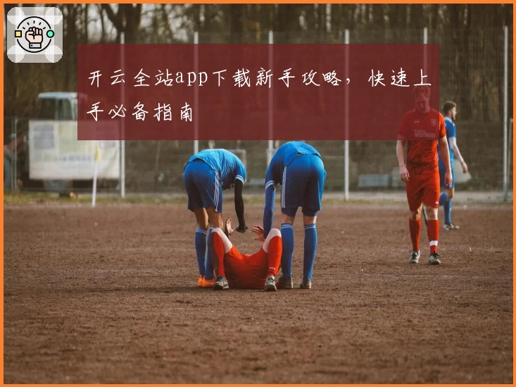 开云全站app下载新手攻略，快速上手必备指南