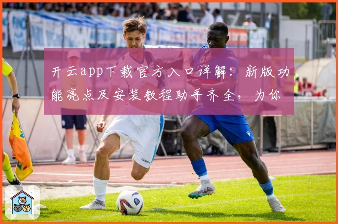 开云app下载官方入口详解：新版功能亮点及安装教程助手齐全，为你提供极致体验