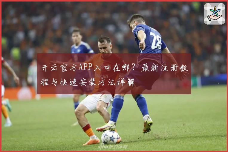 开云官方APP入口在哪？最新注册教程与快速安装方法详解