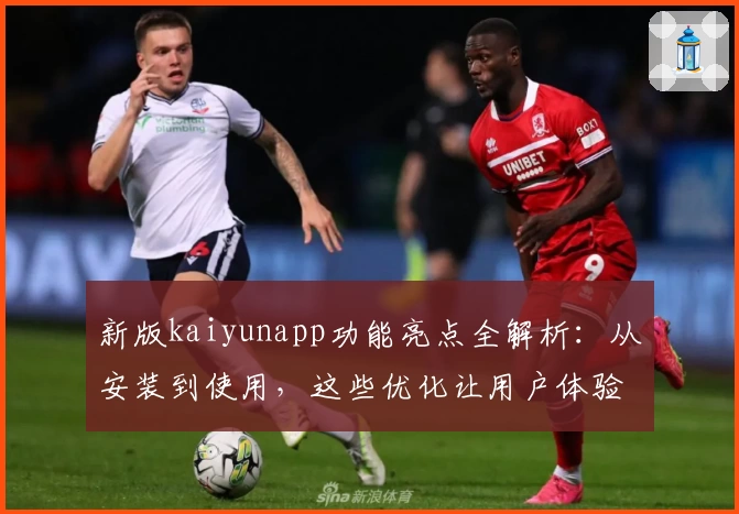 新版kaiyunapp功能亮点全解析:从安装到使用,这些优化让用户体验直线上升