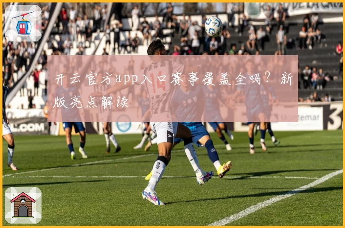 开云官方app入口赛事覆盖全吗？新版亮点解读