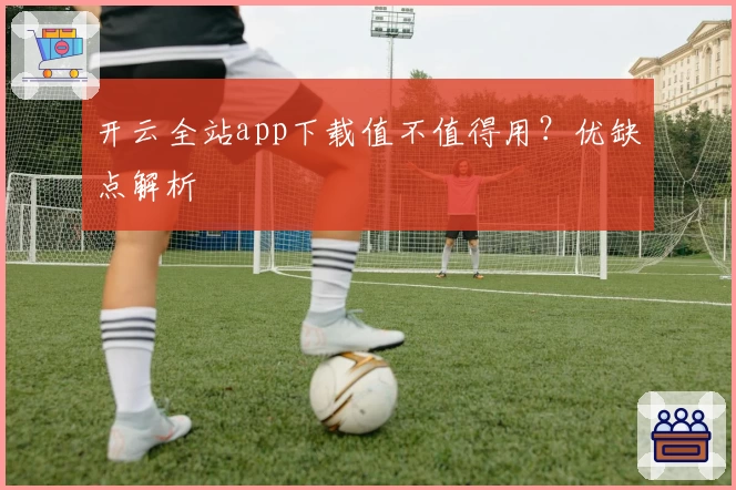 开云全站app下载值不值得用？优缺点解析